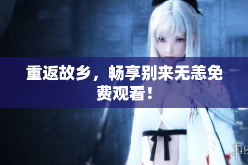 重返故乡，畅享别来无恙免费观看！