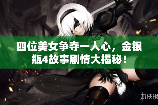 四位美女争夺一人心，金银瓶4故事剧情大揭秘！