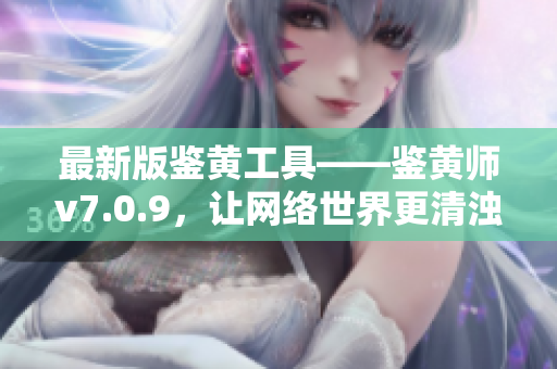 最新版鉴黄工具——鉴黄师v7.0.9，让网络世界更清浊分明
