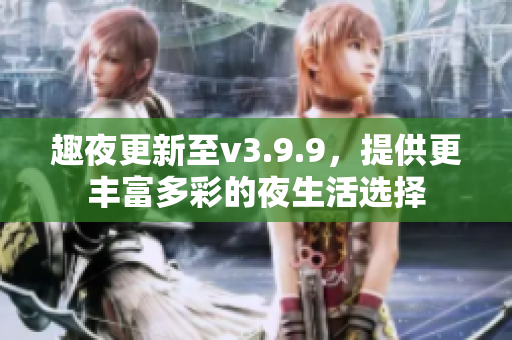 趣夜更新至v3.9.9，提供更丰富多彩的夜生活选择