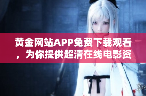 黄金网站APP免费下载观看，为你提供超清在线电影资源