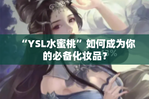 “YSL水蜜桃”如何成为你的必备化妆品？