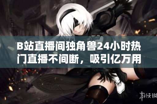B站直播间独角兽24小时热门直播不间断，吸引亿万用户围观。