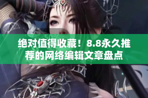 绝对值得收藏！8.8永久推荐的网络编辑文章盘点