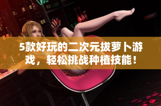 5款好玩的二次元拔萝卜游戏，轻松挑战种植技能！