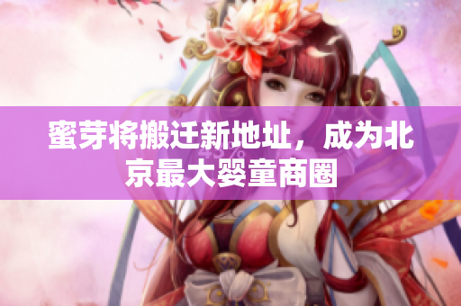 蜜芽将搬迁新地址，成为北京最大婴童商圈
