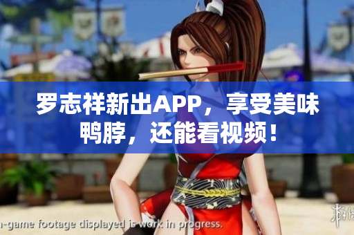 罗志祥新出APP，享受美味鸭脖，还能看视频！