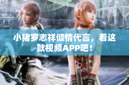 小猪罗志祥倾情代言，看这款视频APP吧！