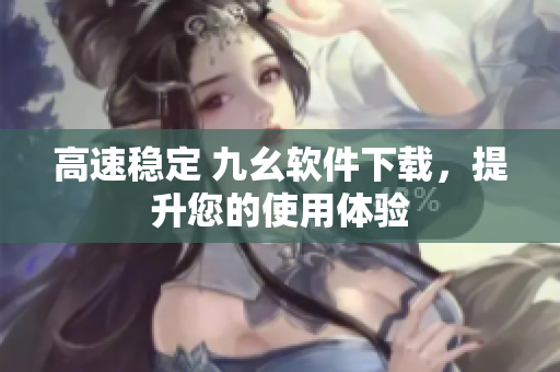 高速稳定 九幺软件下载，提升您的使用体验