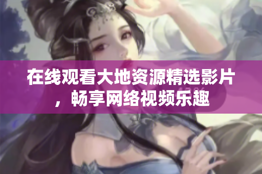 在线观看大地资源精选影片，畅享网络视频乐趣
