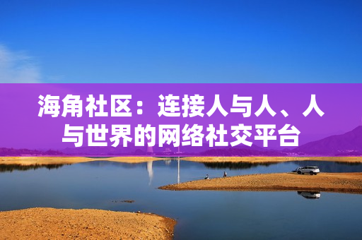 海角社区：连接人与人、人与世界的网络社交平台