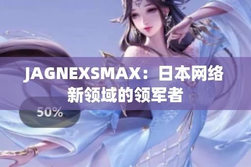JAGNEXSMAX：日本网络新领域的领军者