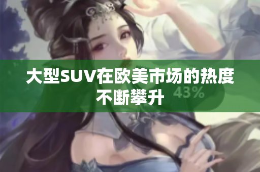 大型SUV在欧美市场的热度不断攀升
