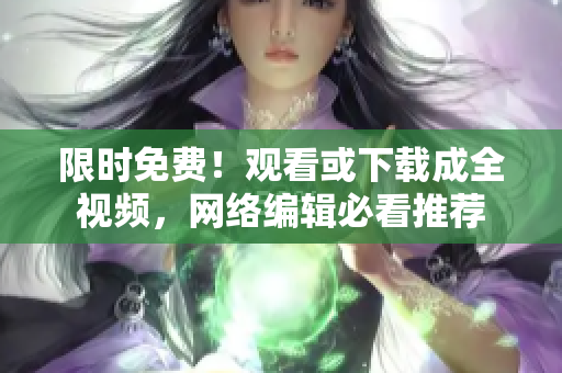 限时免费！观看或下载成全视频，网络编辑必看推荐