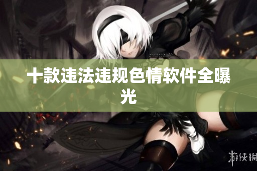 十款违法违规色情软件全曝光