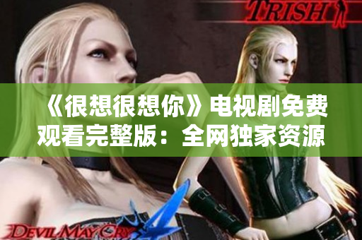 《很想很想你》电视剧免费观看完整版：全网独家资源