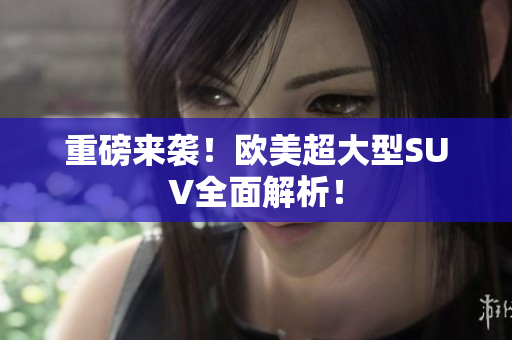 重磅来袭！欧美超大型SUV全面解析！
