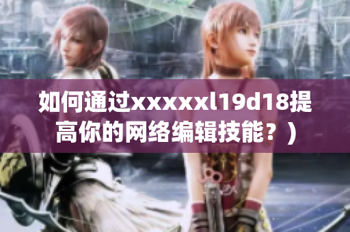 如何通过xxxxxl19d18提高你的网络编辑技能？)