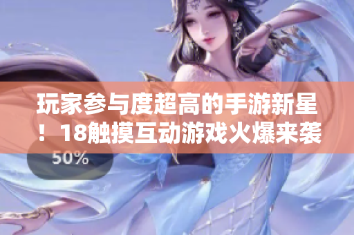 玩家参与度超高的手游新星！18触摸互动游戏火爆来袭