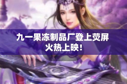 九一果冻制品厂登上荧屏 火热上映！