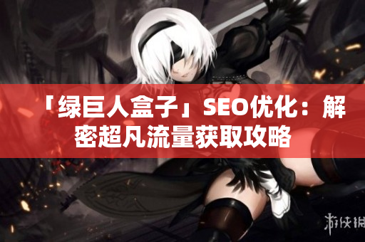 「绿巨人盒子」SEO优化：解密超凡流量获取攻略