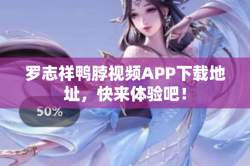 罗志祥鸭脖视频APP下载地址，快来体验吧！