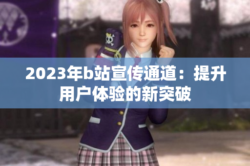 2023年b站宣传通道：提升用户体验的新突破