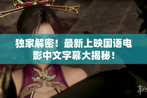 独家解密！最新上映国语电影中文字幕大揭秘！
