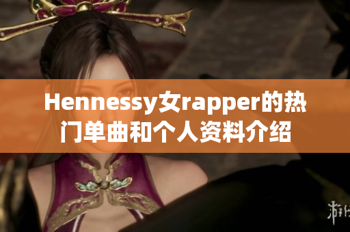 Hennessy女rapper的热门单曲和个人资料介绍