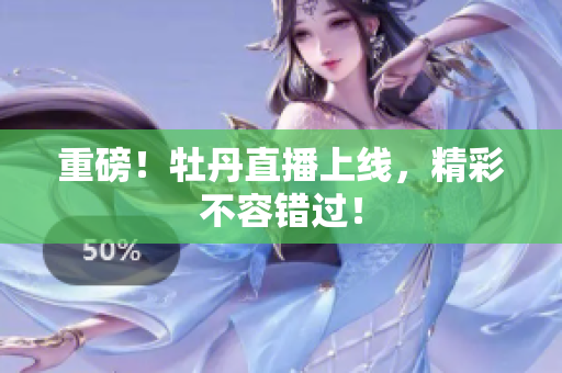 重磅！牡丹直播上线，精彩不容错过！