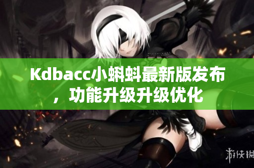 Kdbacc小蝌蚪最新版发布，功能升级升级优化