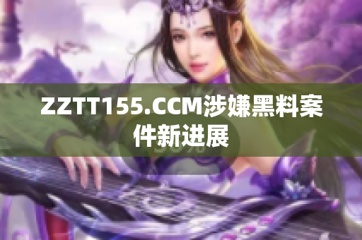 ZZTT155.CCM涉嫌黑料案件新进展