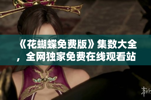 《花蝴蝶免费版》集数大全，全网独家免费在线观看站！