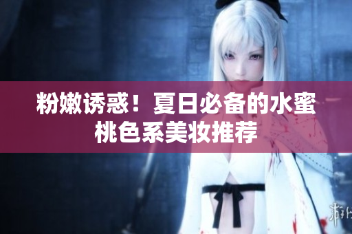 粉嫩诱惑！夏日必备的水蜜桃色系美妆推荐