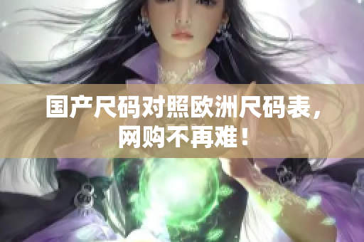 国产尺码对照欧洲尺码表，网购不再难！