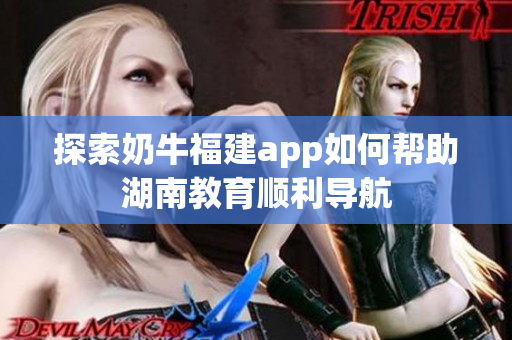 探索奶牛福建app如何帮助湖南教育顺利导航