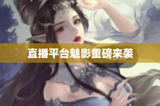 直播平台魅影重磅来袭