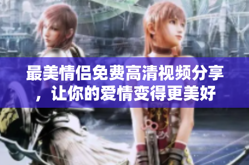 最美情侣免费高清视频分享，让你的爱情变得更美好