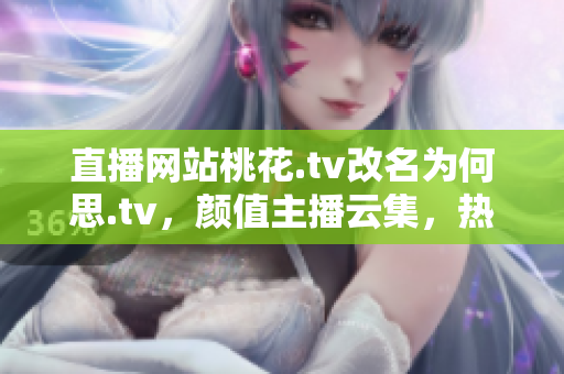 直播网站桃花.tv改名为何思.tv，颜值主播云集，热门直播不断