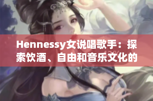 Hennessy女说唱歌手：探索饮酒、自由和音乐文化的新面孔
