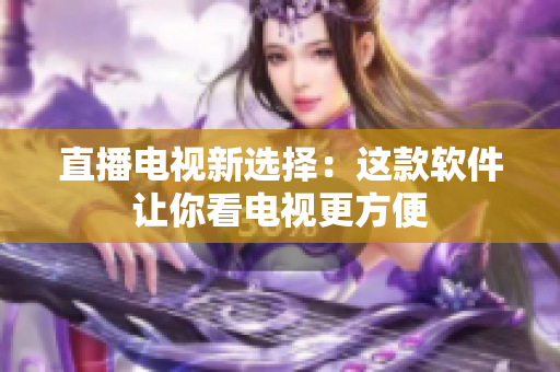 直播电视新选择：这款软件让你看电视更方便