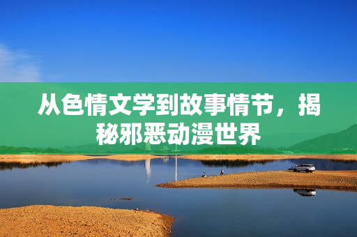 从色情文学到故事情节，揭秘邪恶动漫世界