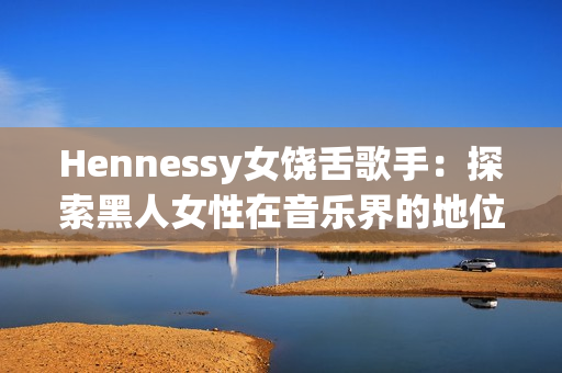 Hennessy女饶舌歌手：探索黑人女性在音乐界的地位