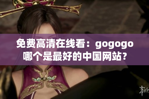 免费高清在线看：gogogo哪个是最好的中国网站？
