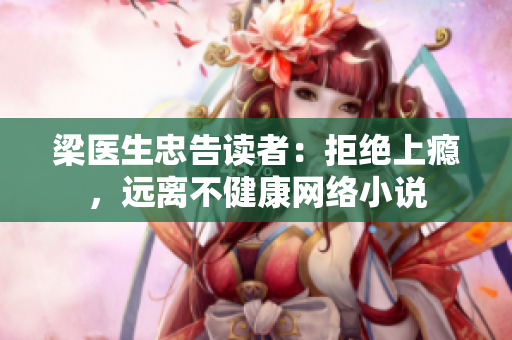 梁医生忠告读者：拒绝上瘾，远离不健康网络小说