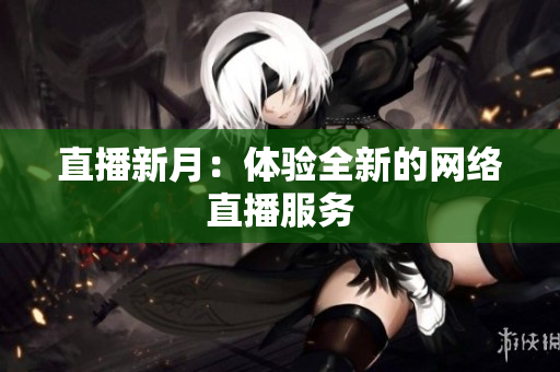 直播新月：体验全新的网络直播服务