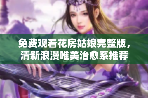免费观看花房姑娘完整版，清新浪漫唯美治愈系推荐