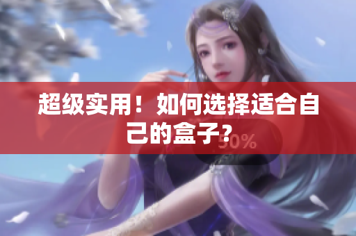 超级实用！如何选择适合自己的盒子？