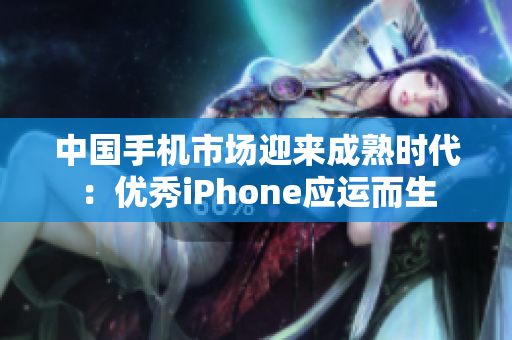 中国手机市场迎来成熟时代：优秀iPhone应运而生