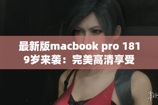 最新版macbook pro 1819岁来袭：完美高清享受